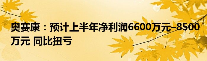 奥赛康：预计上半年净利润6600万元–8500万元 同比扭亏