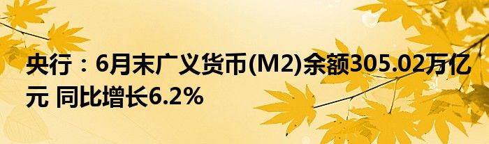 央行：6月末广义货币(M2)余额305.02万亿元 同比增长6.2%