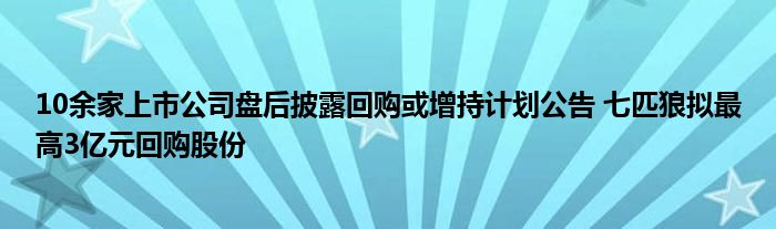 10余家上市公司盘后披露回购或增持计划公告 七匹狼拟最高3亿元回购股份