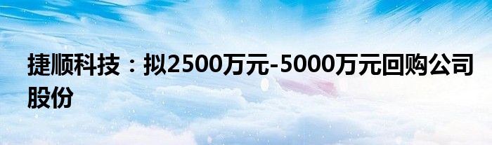 捷顺科技：拟2500万元-5000万元回购公司股份