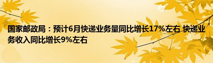 国家邮政局：预计6月快递业务量同比增长17%左右 快递业务收入同比增长9%左右