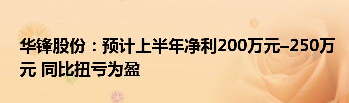 华锋股份：预计上半年净利200万元–250万元 同比扭亏为盈