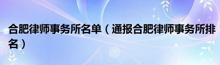 合肥律师事务所名单（通报合肥律师事务所排名）