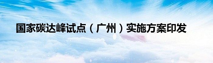 国家碳达峰试点（广州）实施方案印发