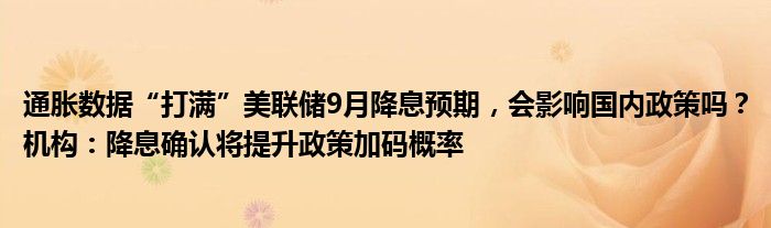 通胀数据“打满”美联储9月降息预期，会影响国内政策吗？机构：降息确认将提升政策加码概率