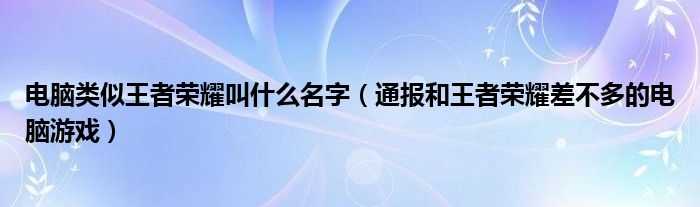 电脑类似王者荣耀叫什么名字（通报和王者荣耀差不多的电脑游戏）