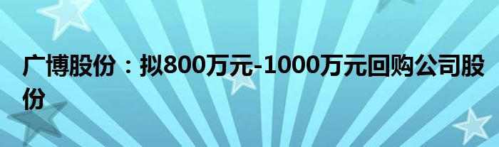 广博股份：拟800万元-1000万元回购公司股份