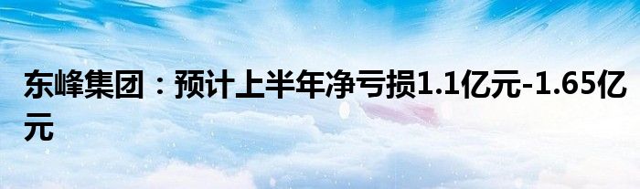 东峰集团：预计上半年净亏损1.1亿元-1.65亿元