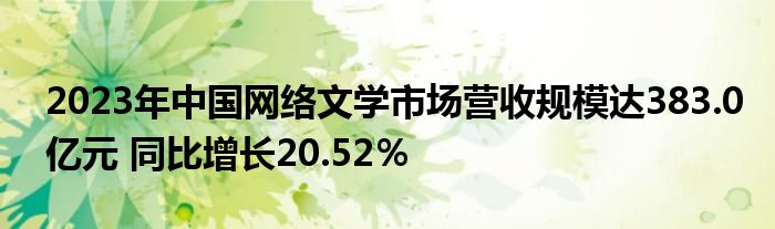 2023年中国网络文学市场营收规模达383.0亿元 同比增长20.52％