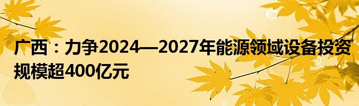 广西：力争2024—2027年能源领域设备投资规模超400亿元