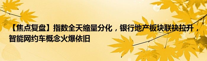 【焦点复盘】指数全天缩量分化，银行地产板块联袂拉升，智能网约车概念火爆依旧