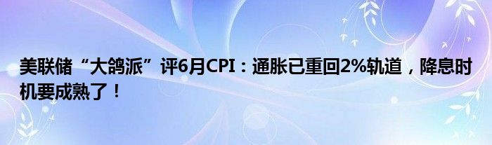 美联储“大鸽派”评6月CPI：通胀已重回2%轨道，降息时机要成熟了！