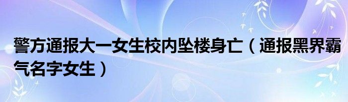 警方通报大一女生校内坠楼身亡（通报黑界霸气名字女生）