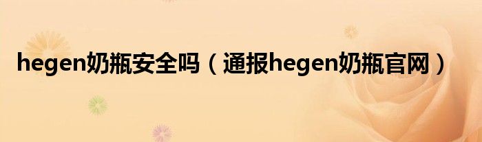 hegen奶瓶安全吗（通报hegen奶瓶官网）