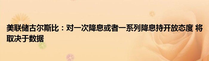 美联储古尔斯比：对一次降息或者一系列降息持开放态度 将取决于数据