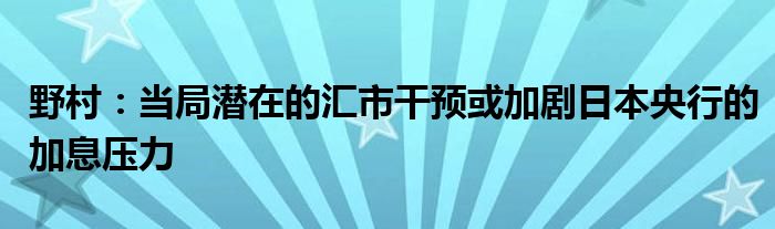 野村：当局潜在的汇市干预或加剧日本央行的加息压力