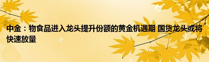 中金：物食品进入龙头提升份额的黄金机遇期 国货龙头或将快速放量