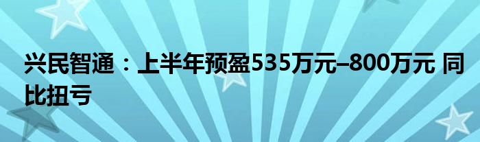 兴民智通：上半年预盈535万元–800万元 同比扭亏