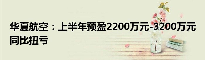 华夏航空：上半年预盈2200万元-3200万元 同比扭亏