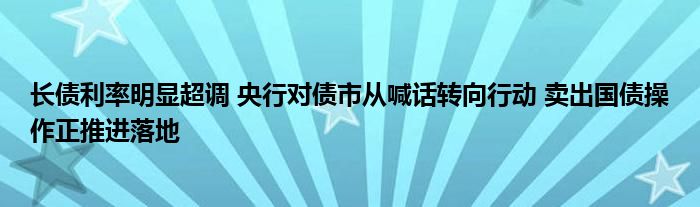 长债利率明显超调 央行对债市从喊话转向行动 卖出国债操作正推进落地