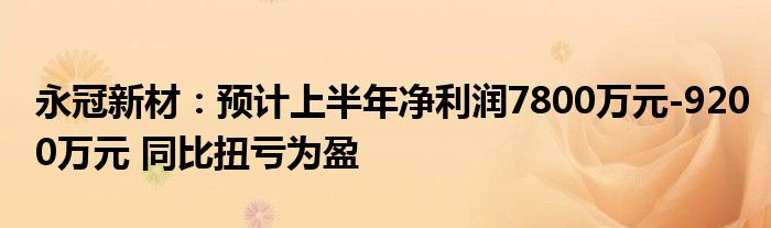 永冠新材：预计上半年净利润7800万元-9200万元 同比扭亏为盈