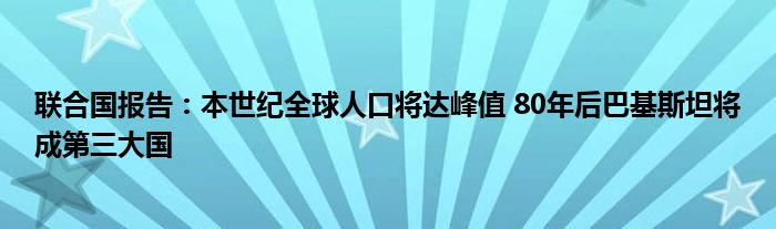 联合国报告：本世纪全球人口将达峰值 80年后巴基斯坦将成第三大国