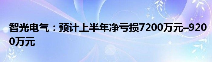 智光电气：预计上半年净亏损7200万元–9200万元