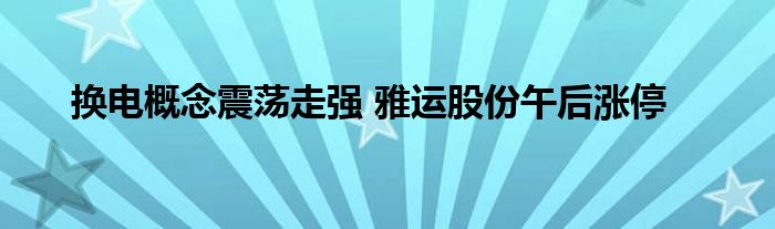 换电概念震荡走强 雅运股份午后涨停