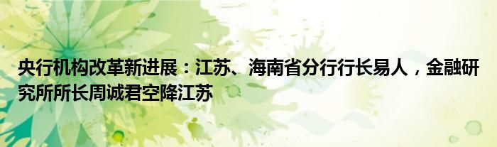 央行机构改革新进展：江苏、海南省分行行长易人，
研究所所长周诚君空降江苏