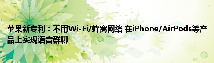 苹果新专利：不用Wi-Fi/蜂窝网络 在iPhone/AirPods等产品上实现语音群聊