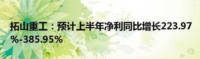 拓山重工：预计上半年净利同比增长223.97%-385.95%