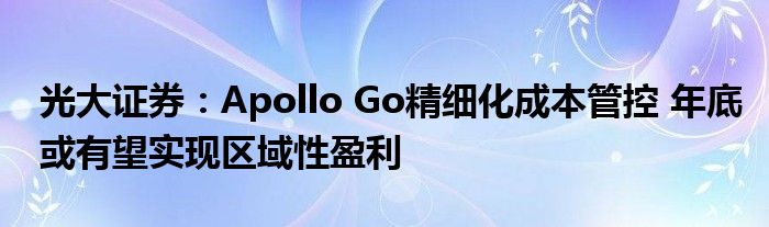 光大证券：Apollo Go精细化成本管控 年底或有望实现区域性盈利