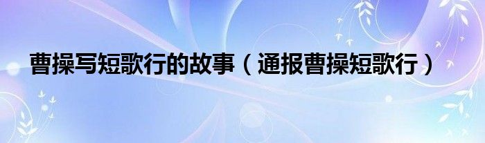 曹操写短歌行的故事（通报曹操短歌行）