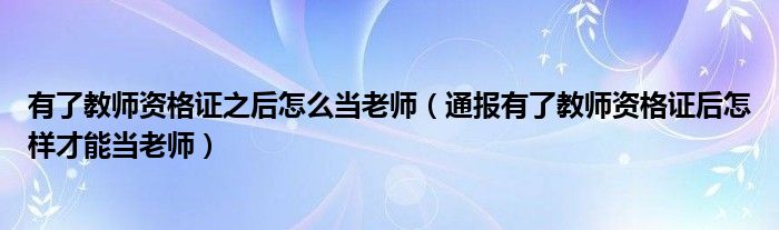 有了教师资格证之后怎么当老师（通报有了教师资格证后怎样才能当老师）