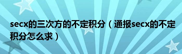 secx的三次方的不定积分（通报secx的不定积分怎么求）