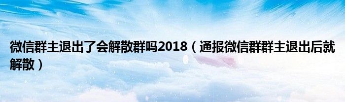 微信群主退出了会解散群吗2018（通报微信群群主退出后就解散）