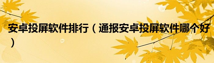 安卓投屏软件排行（通报安卓投屏软件哪个好）