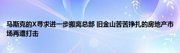 马斯克的X寻求进一步搬离总部 旧金山苦苦挣扎的房地产市场再遭打击