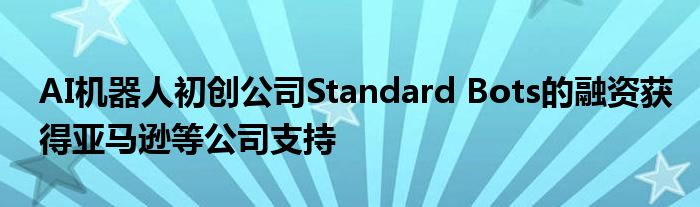 AI机器人初创公司Standard Bots的融资获得亚马逊等公司支持