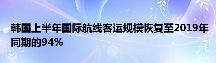 韩国上半年国际航线客运规模恢复至2019年同期的94%