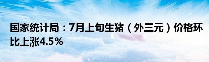 国家统计局：7月上旬生猪（外三元）价格环比上涨4.5%