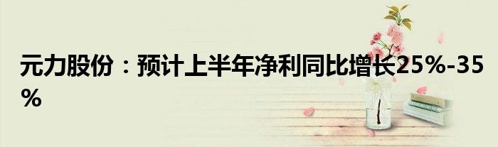 元力股份：预计上半年净利同比增长25%-35%