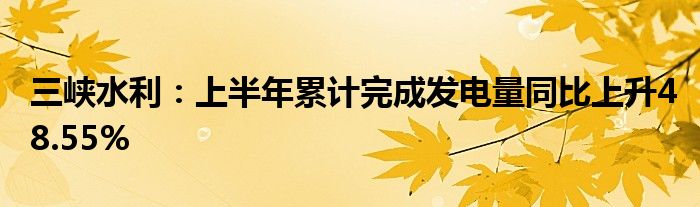 三峡水利：上半年累计完成发电量同比上升48.55%