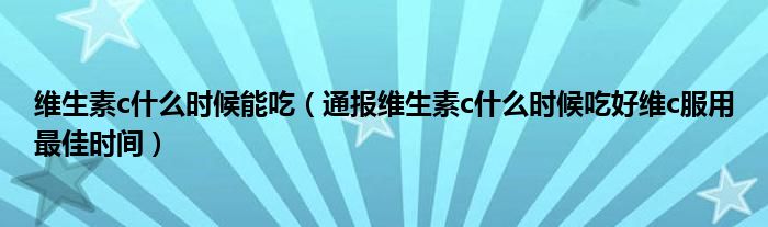 维生素c什么时候能吃（通报维生素c什么时候吃好维c服用最佳时间）