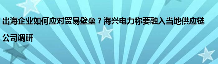 出海企业如何应对贸易壁垒？海兴电力称要融入当地供应链|公司调研