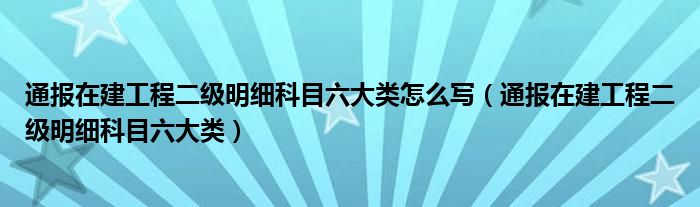 通报在建工程二级明细科目六大类怎么写（通报在建工程二级明细科目六大类）