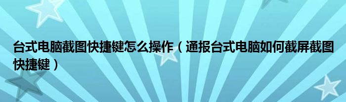 台式电脑截图快捷键怎么操作（通报台式电脑如何截屏截图快捷键）