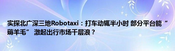 实探北广深三地Robotaxi：打车动辄半小时 部分平台能“薅羊毛” 激起出行市场千层浪？