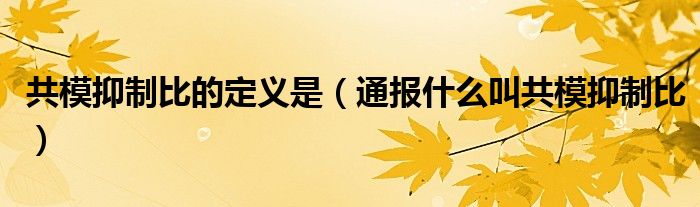 共模抑制比的定义是（通报什么叫共模抑制比）