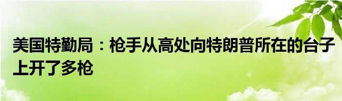 美国特勤局：枪手从高处向特朗普所在的台子上开了多枪